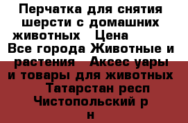 Перчатка для снятия шерсти с домашних животных › Цена ­ 100 - Все города Животные и растения » Аксесcуары и товары для животных   . Татарстан респ.,Чистопольский р-н